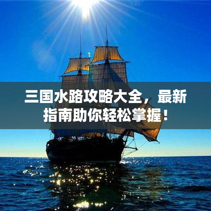 三国水路攻略大全，最新指南助你轻松掌握！