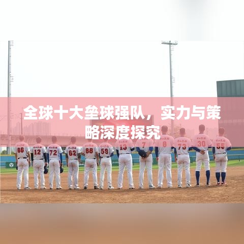 全球十大垒球强队，实力与策略深度探究