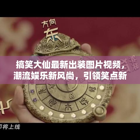 搞笑大仙最新出装图片视频，潮流娱乐新风尚，引领笑点新潮流！