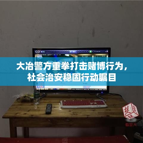 大冶警方重拳打击赌博行为，社会治安稳固行动瞩目
