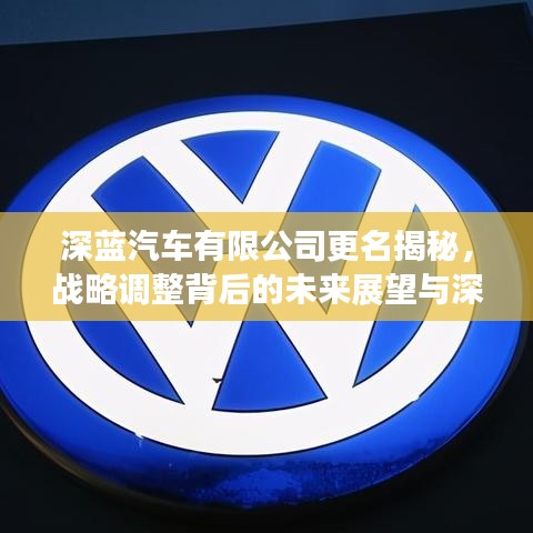 深蓝汽车有限公司更名揭秘，战略调整背后的未来展望与深度解析