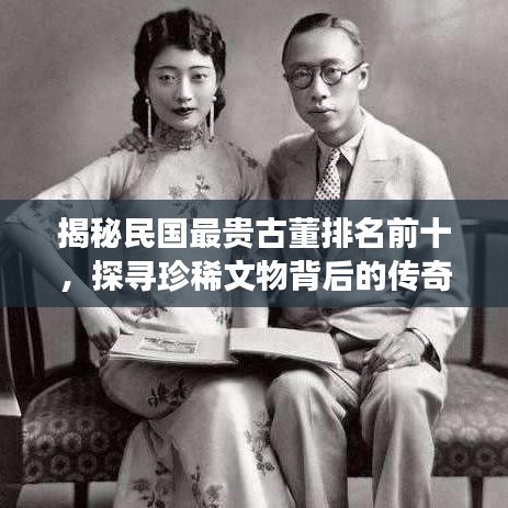 揭秘民国最贵古董排名前十，探寻珍稀文物背后的传奇故事