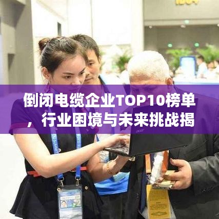倒闭电缆企业TOP10榜单，行业困境与未来挑战揭秘