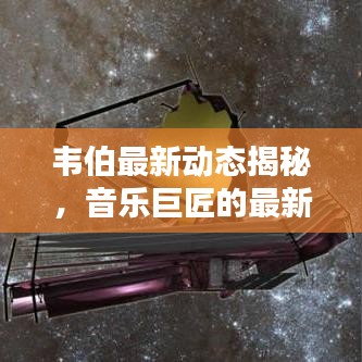 韦伯最新动态揭秘，音乐巨匠的最新消息