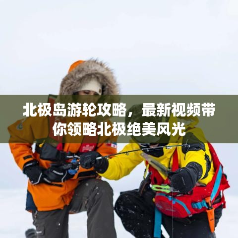 北极岛游轮攻略，最新视频带你领略北极绝美风光
