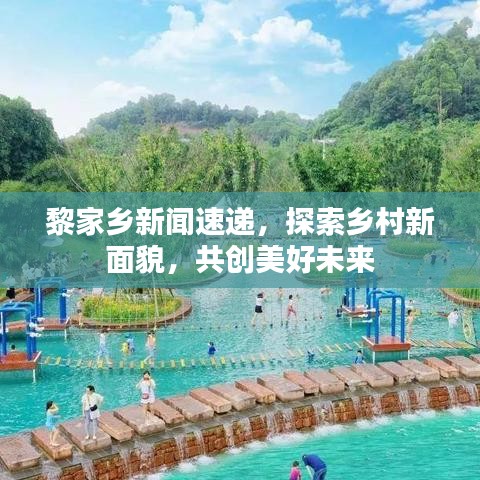 黎家乡新闻速递，探索乡村新面貌，共创美好未来
