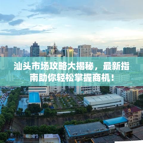 汕头市场攻略大揭秘，最新指南助你轻松掌握商机！