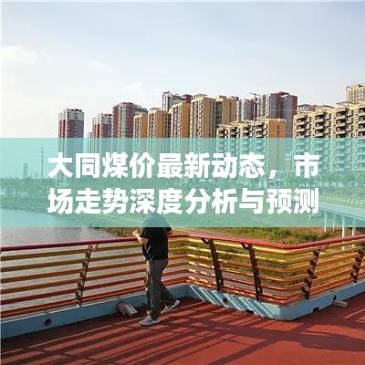 大同煤价最新动态，市场走势深度分析与预测