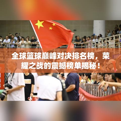全球篮球巅峰对决排名榜，荣耀之战的震撼榜单揭秘！
