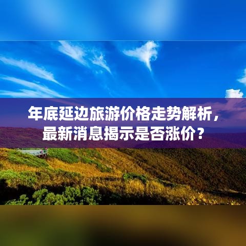 年底延边旅游价格走势解析，最新消息揭示是否涨价？