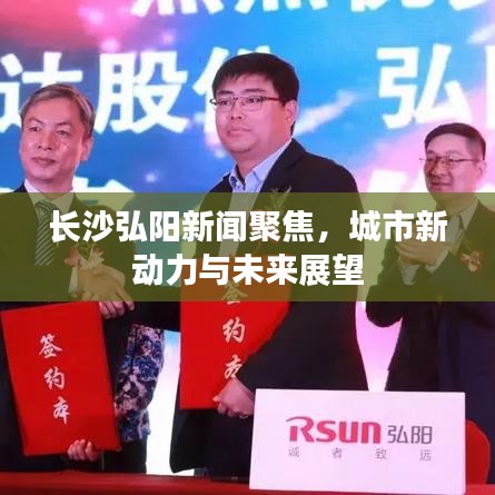 长沙弘阳新闻聚焦，城市新动力与未来展望
