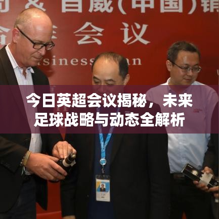 今日英超会议揭秘，未来足球战略与动态全解析