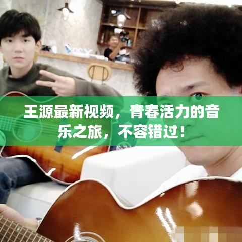 王源最新视频，青春活力的音乐之旅，不容错过！