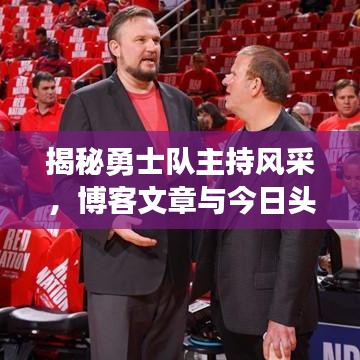 揭秘勇士队主持风采，博客文章与今日头条新闻热议焦点