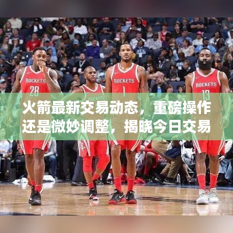 火箭最新交易动态，重磅操作还是微妙调整，揭晓今日交易信息！