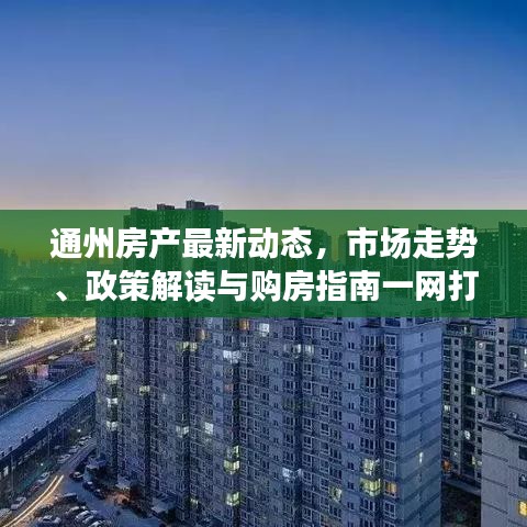 通州房产最新动态，市场走势、政策解读与购房指南一网打尽