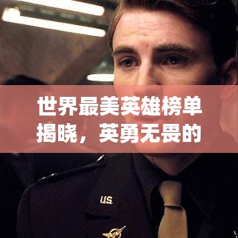 世界最美英雄榜单揭晓，英勇无畏的容颜与心灵之美大揭秘