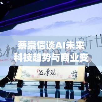 蔡崇信谈AI未来科技趋势与商业变革，深度解析视频专访内容