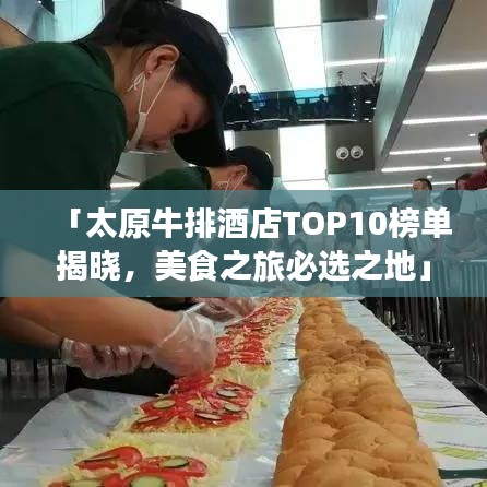 「太原牛排酒店TOP10榜单揭晓，美食之旅必选之地」