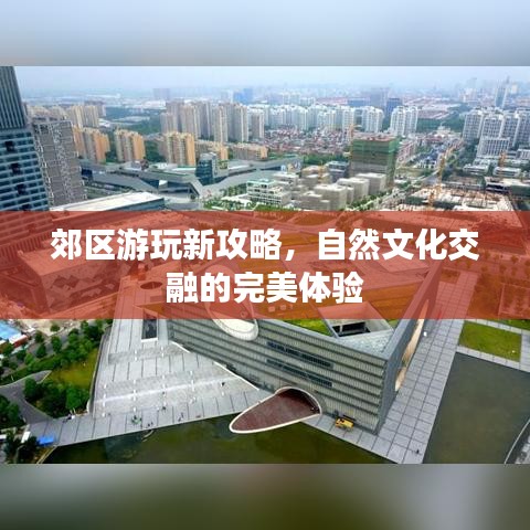 郊区游玩新攻略，自然文化交融的完美体验