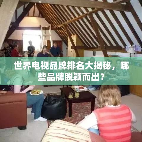 世界电视品牌排名大揭秘，哪些品牌脱颖而出？