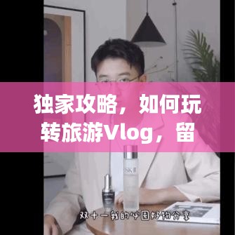 独家攻略，如何玩转旅游Vlog，留下美好瞬间回忆！