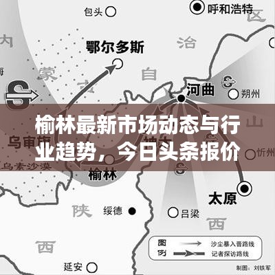 榆林最新市场动态与行业趋势，今日头条报价聚焦