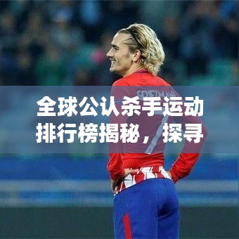 全球公认杀手运动排行榜揭秘，探寻顶尖竞技背后的奥秘