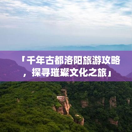 「千年古都洛阳旅游攻略，探寻璀璨文化之旅」