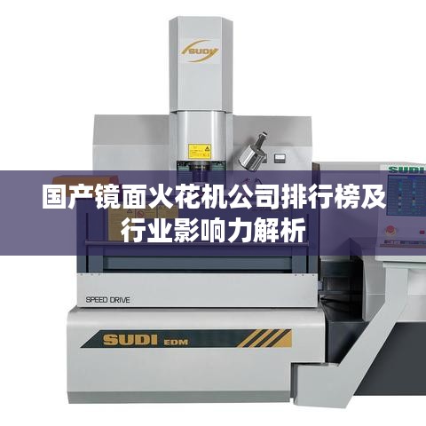 国产镜面火花机公司排行榜及行业影响力解析