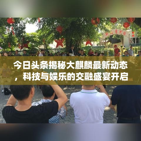 今日头条揭秘大麒麟最新动态，科技与娱乐的交融盛宴开启