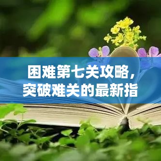 困难第七关攻略，突破难关的最新指南助你轻松通关！