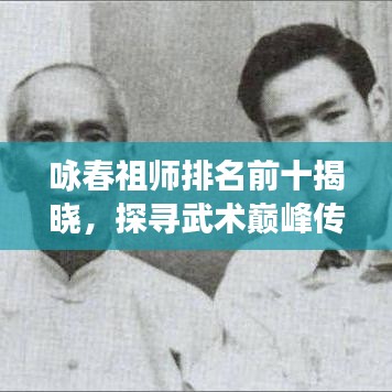 咏春祖师排名前十揭晓，探寻武术巅峰传奇之旅