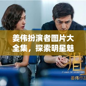 姜伟扮演者图片大全集，探索明星魅力世界，最新图片一网打尽！