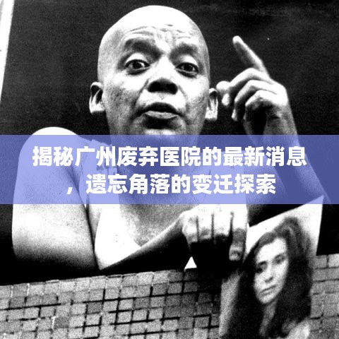 揭秘广州废弃医院的最新消息，遗忘角落的变迁探索