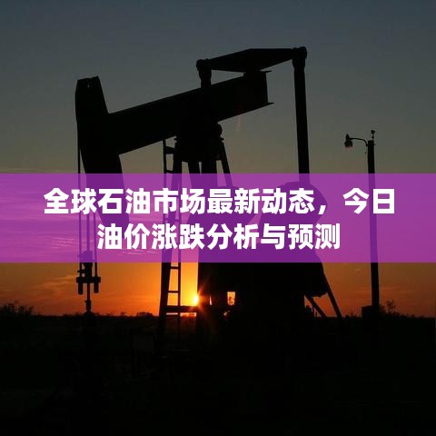 全球石油市场最新动态，今日油价涨跌分析与预测