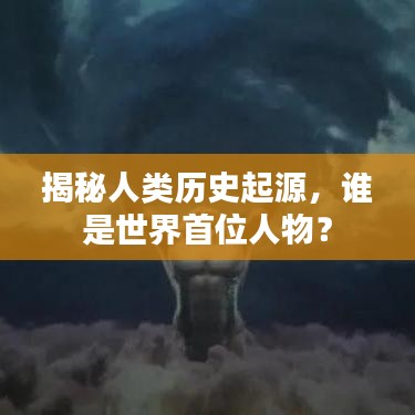 揭秘人类历史起源，谁是世界首位人物？