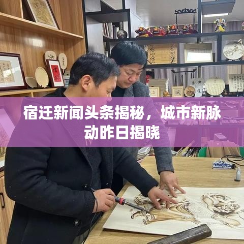宿迁新闻头条揭秘，城市新脉动昨日揭晓