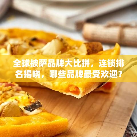 全球披萨品牌大比拼，连锁排名揭晓，哪些品牌最受欢迎？