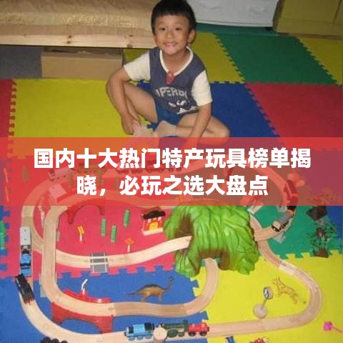 国内十大热门特产玩具榜单揭晓，必玩之选大盘点