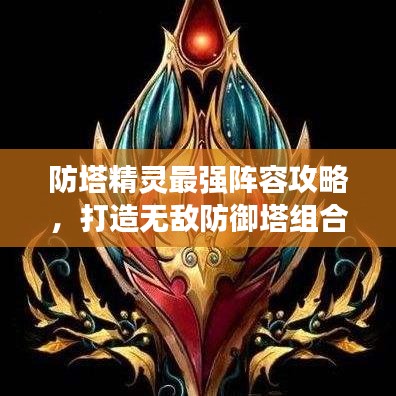 防塔精灵最强阵容攻略，打造无敌防御塔组合！