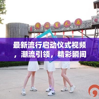 最新流行启动仪式视频，潮流引领，精彩瞬间全记录！