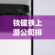 钕磁铁上游公司排名大揭秘，行业格局深度剖析与未来趋势展望