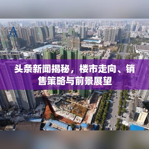 头条新闻揭秘，楼市走向、销售策略与前景展望
