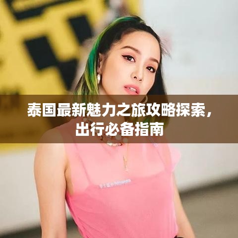泰国最新魅力之旅攻略探索，出行必备指南