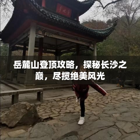 岳麓山登顶攻略，探秘长沙之巅，尽揽绝美风光