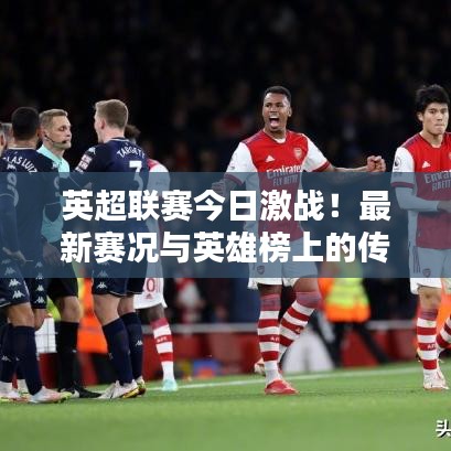 英超联赛今日激战！最新赛况与英雄榜上的传奇篇章