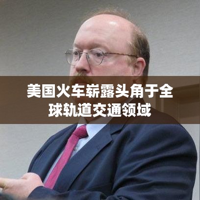 美国火车崭露头角于全球轨道交通领域