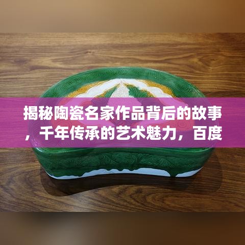 揭秘陶瓷名家作品背后的故事，千年传承的艺术魅力，百度带你领略