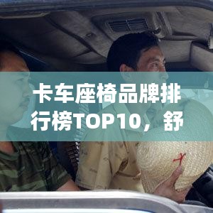 卡车座椅品牌排行榜TOP10，舒适度与品质的双重保障，坐椅界的佼佼者